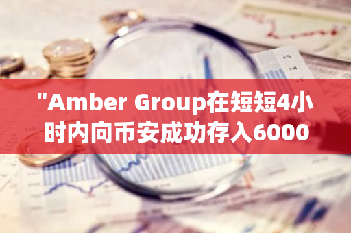 "Amber Group在短短4小时内向币安成功存入6000枚ETH，彰显其强大的资金实力和高效的运营能力"