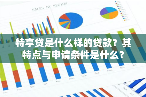 特享贷是什么样的贷款？其特点与申请条件是什么？