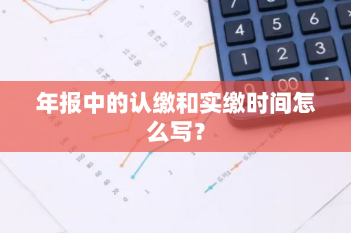 年报中的认缴和实缴时间怎么写？