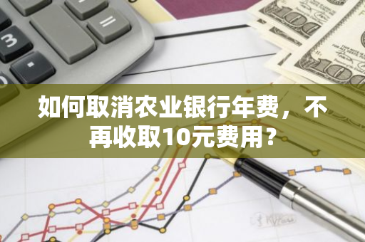 如何取消农业银行年费，不再收取10元费用？