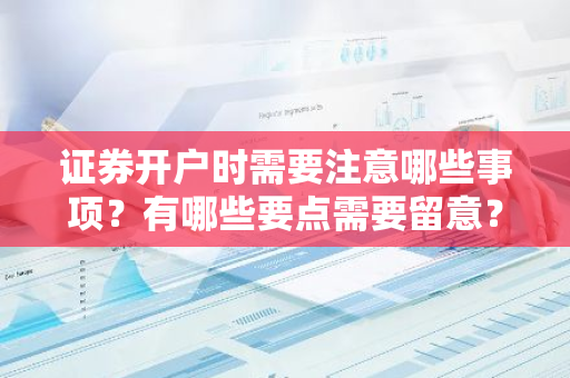 证券开户时需要注意哪些事项？有哪些要点需要留意？