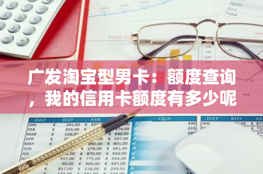 广发淘宝型男卡：额度查询，我的信用卡额度有多少呢？