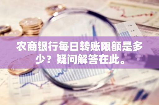 农商银行每日转账限额是多少？疑问解答在此。