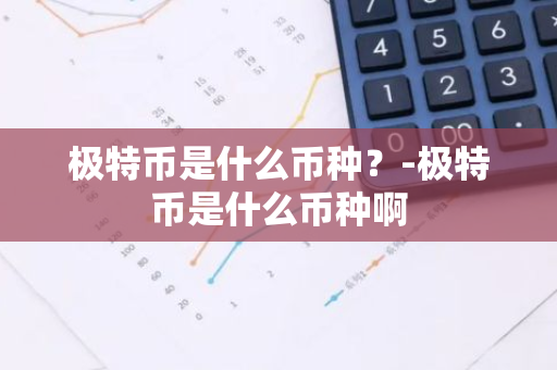 极特币是什么币种？-极特币是什么币种啊