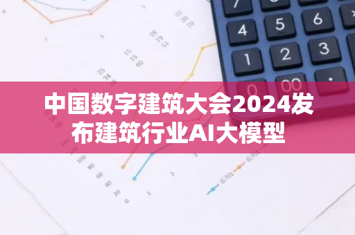 中国数字建筑大会2024发布建筑行业AI大模型