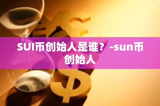 SUI币创始人是谁？-sun币创始人