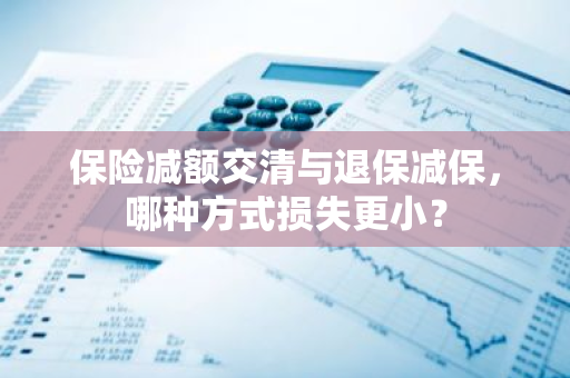 保险减额交清与退保减保，哪种方式损失更小？