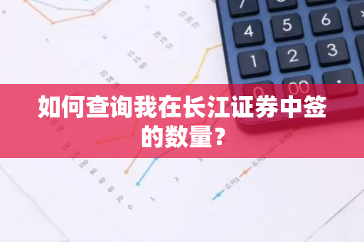 如何查询我在长江证券中签的数量？