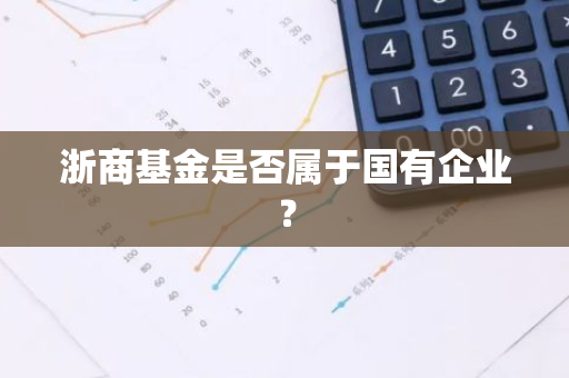 浙商基金是否属于国有企业？