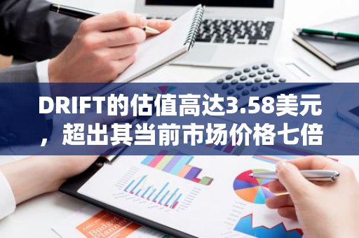 DRIFT的估值高达3.58美元，超出其当前市场价格七倍之多，显示出巨大的投资潜力