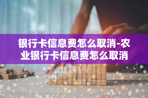 银行卡信息费怎么取消-农业银行卡信息费怎么取消