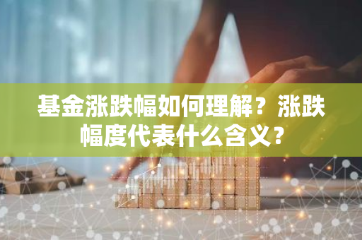 基金涨跌幅如何理解？涨跌幅度代表什么含义？