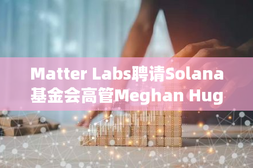 Matter Labs聘请Solana基金会高管Meghan Hughes担任首席营销官