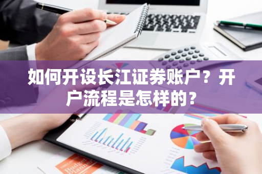 如何开设长江证券账户？开户流程是怎样的？