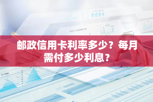 邮政信用卡利率多少？每月需付多少利息？