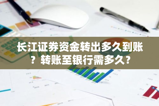 长江证券资金转出多久到账？转账至银行需多久？