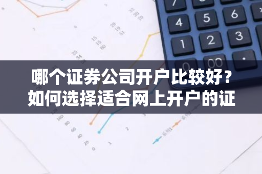 哪个证券公司开户比较好？如何选择适合网上开户的证券公司？