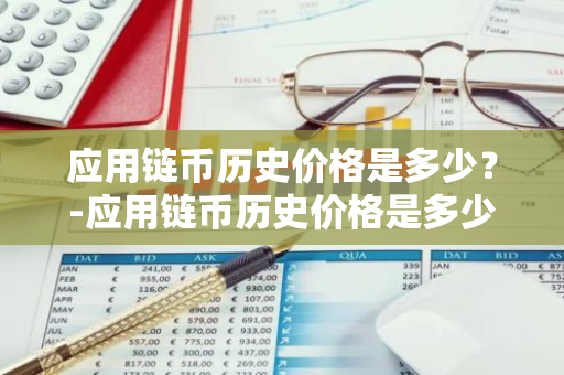 应用链币历史价格是多少？-应用链币历史价格是多少钱