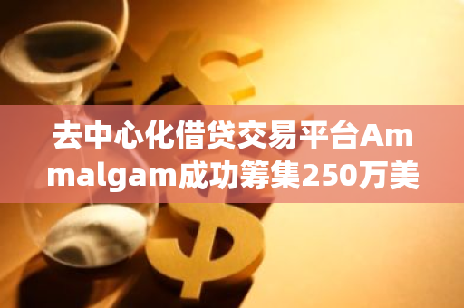 去中心化借贷交易平台Ammalgam成功筹集250万美元种子轮融资，引领行业创新