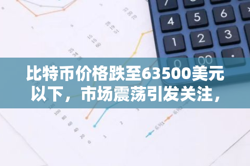 比特币价格跌至63500美元以下，市场震荡引发关注，投资者信心受挫