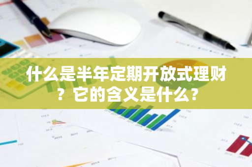 什么是半年定期开放式理财？它的含义是什么？