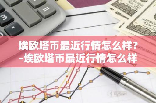 埃欧塔币最近行情怎么样？-埃欧塔币最近行情怎么样了