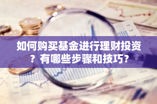 如何购买基金进行理财投资？有哪些步骤和技巧？