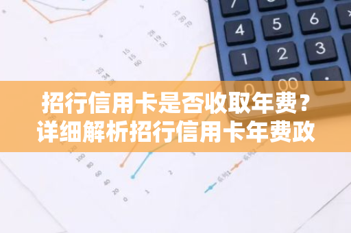 招行信用卡是否收取年费？详细解析招行信用卡年费政策。