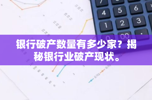 银行破产数量有多少家？揭秘银行业破产现状。