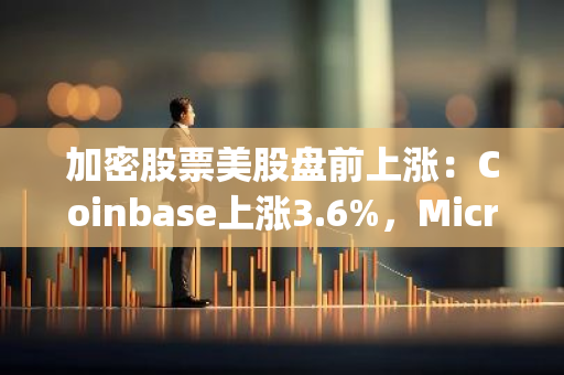 加密股票美股盘前上涨：Coinbase上涨3.6%，MicroStrategy上涨4.4%