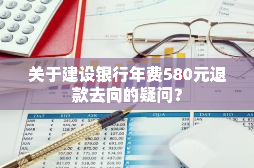 关于建设银行年费580元退款去向的疑问？