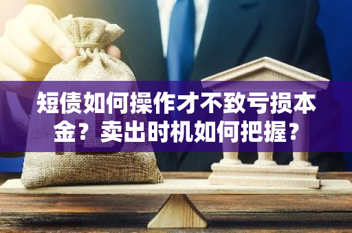 短债如何操作才不致亏损本金？卖出时机如何把握？