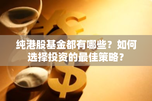 纯港股基金都有哪些？如何选择投资的最佳策略？