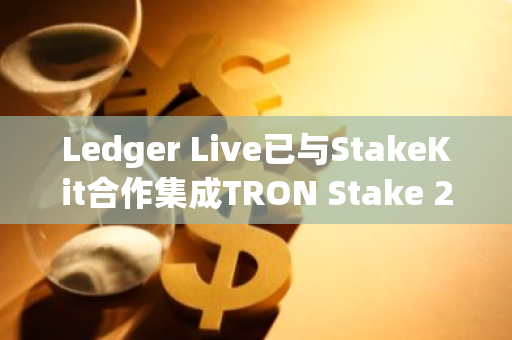 Ledger Live已与StakeKit合作集成TRON Stake 2.0