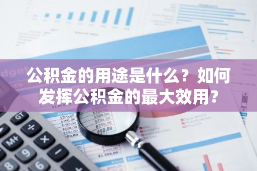 公积金的用途是什么？如何发挥公积金的最大效用？