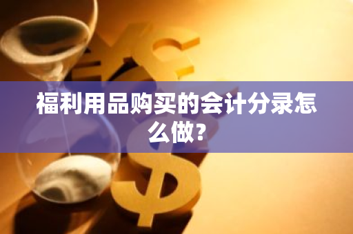 福利用品购买的会计分录怎么做？