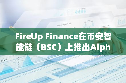 FireUp Finance在币安智能链（BSC）上推出Alpha主网