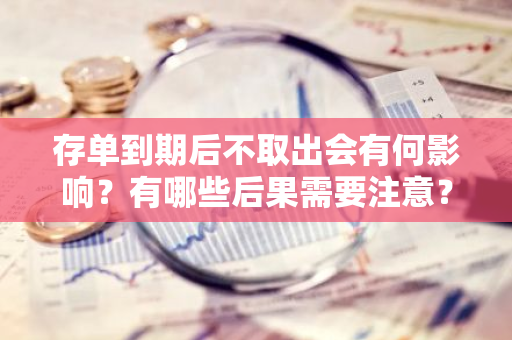 存单到期后不取出会有何影响？有哪些后果需要注意？