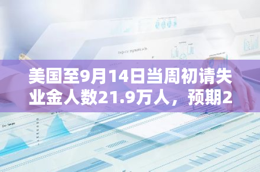 美国至9月14日当周初请失业金人数21.9万人，预期23万人，前值修正为23.1万人