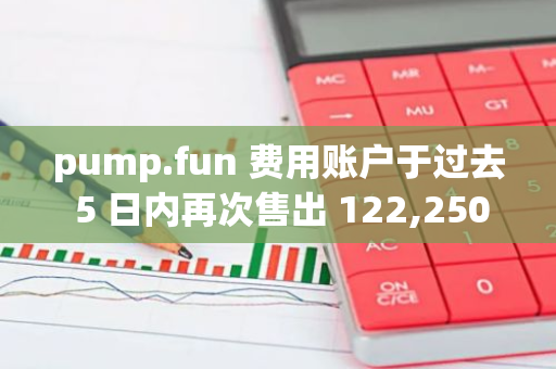 pump.fun 费用账户于过去 5 日内再次售出 122,250 枚 SOL，价值约 1890 万美元