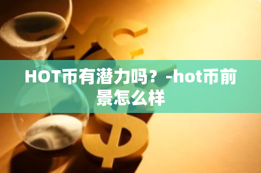 HOT币有潜力吗？-hot币前景怎么样