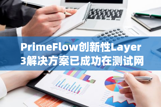 PrimeFlow创新性Layer 3解决方案已成功在测试网上线，其吞吐量高达50,000 TPS