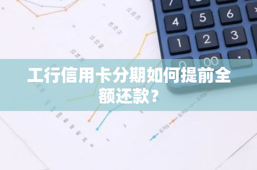 工行信用卡分期如何提前全额还款？