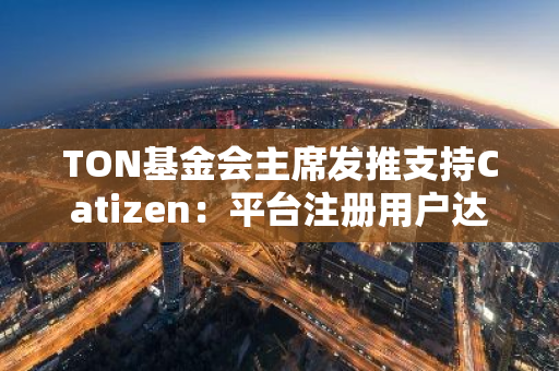 TON基金会主席发推支持Catizen：平台注册用户达3600万，半年内实现自营收入超2600万美元