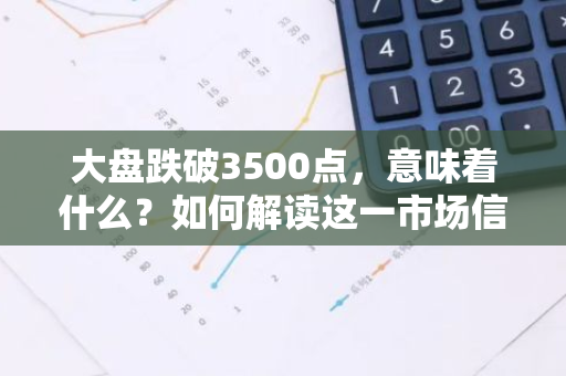 大盘跌破3500点，意味着什么？如何解读这一市场信号？