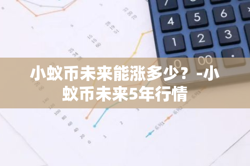 小蚁币未来能涨多少？-小蚁币未来5年行情