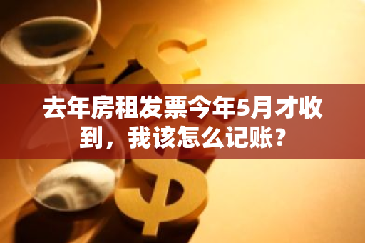 去年房租发票今年5月才收到，我该怎么记账？