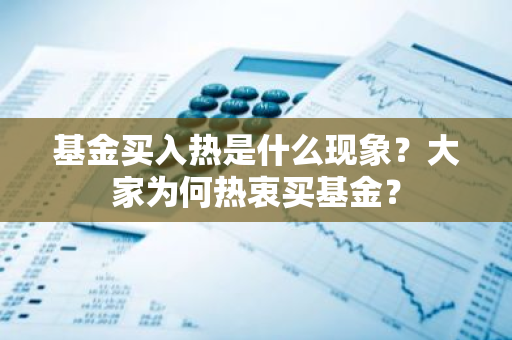 基金买入热是什么现象？大家为何热衷买基金？