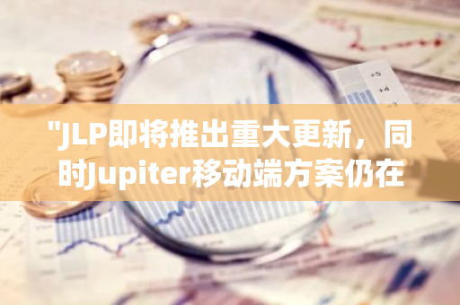 "JLP即将推出重大更新，同时Jupiter移动端方案仍在持续优化和迭代中"