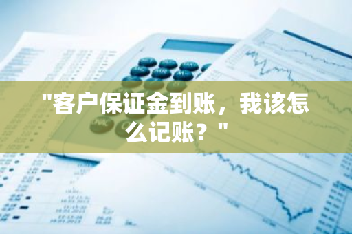 "客户保证金到账，我该怎么记账？"